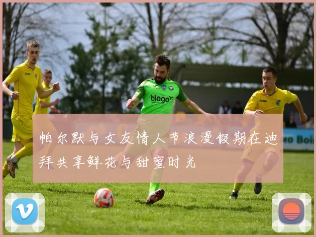 帕尔默与女友情人节浪漫假期在迪拜共享鲜花与甜蜜时光