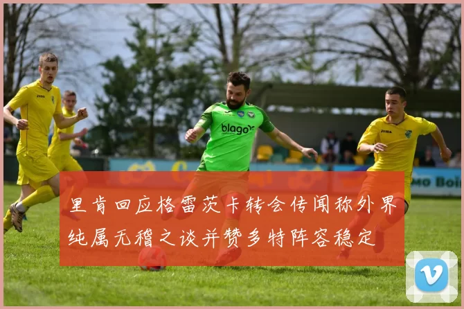 里肯回应格雷茨卡转会传闻称外界纯属无稽之谈并赞多特阵容稳定