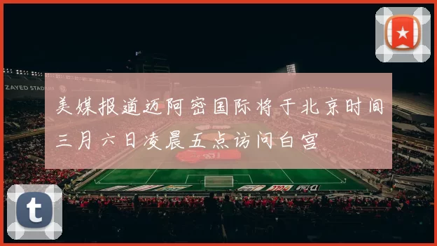 美媒报道迈阿密国际将于北京时间三月六日凌晨五点访问白宫