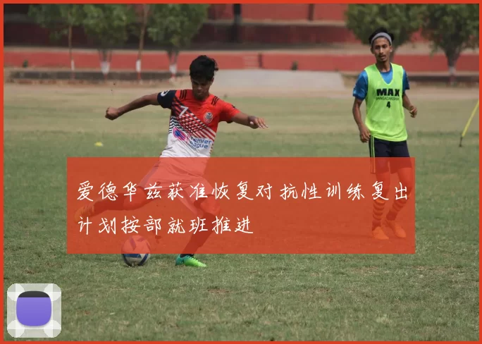 爱德华兹获准恢复对抗性训练复出计划按部就班推进