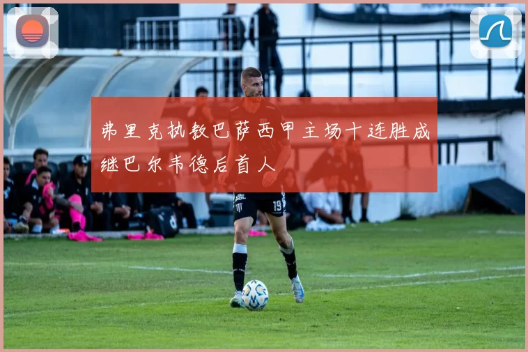 弗里克执教巴萨西甲主场十连胜成继巴尔韦德后首人