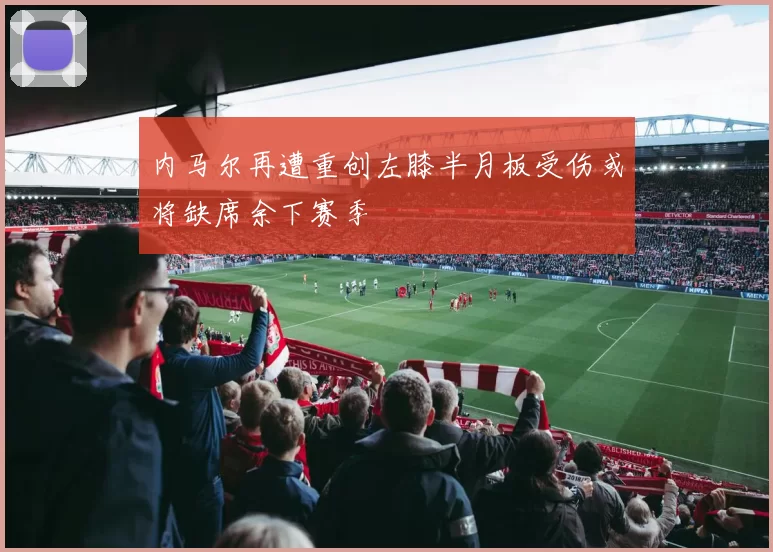 内马尔再遭重创左膝半月板受伤或将缺席余下赛季