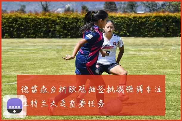 德雷森分析欧冠抽签挑战强调专注亚特兰大是首要任务