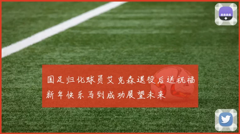 国足归化球员艾克森退役后送祝福新年快乐马到成功展望未来