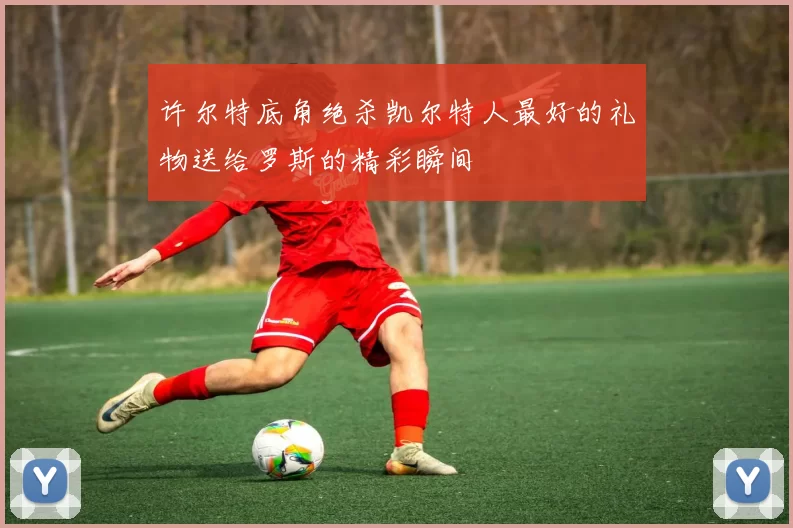 许尔特底角绝杀凯尔特人最好的礼物送给罗斯的精彩瞬间