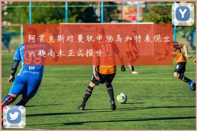 阿贾克斯对曼联中场乌加特表现出兴趣尚未正式报价