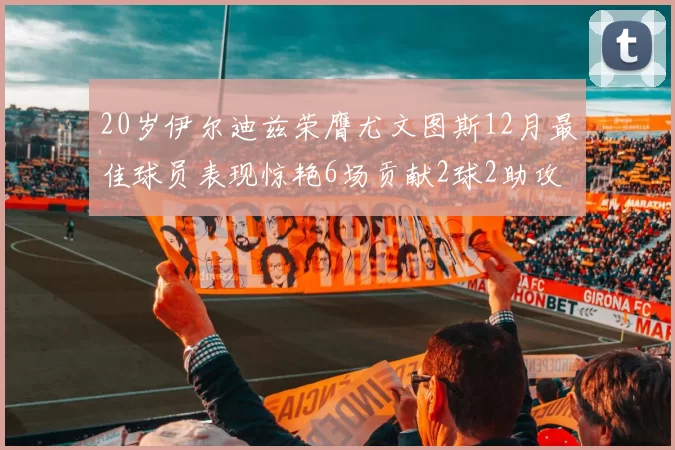 20岁伊尔迪兹荣膺尤文图斯12月最佳球员表现惊艳6场贡献2球2助攻