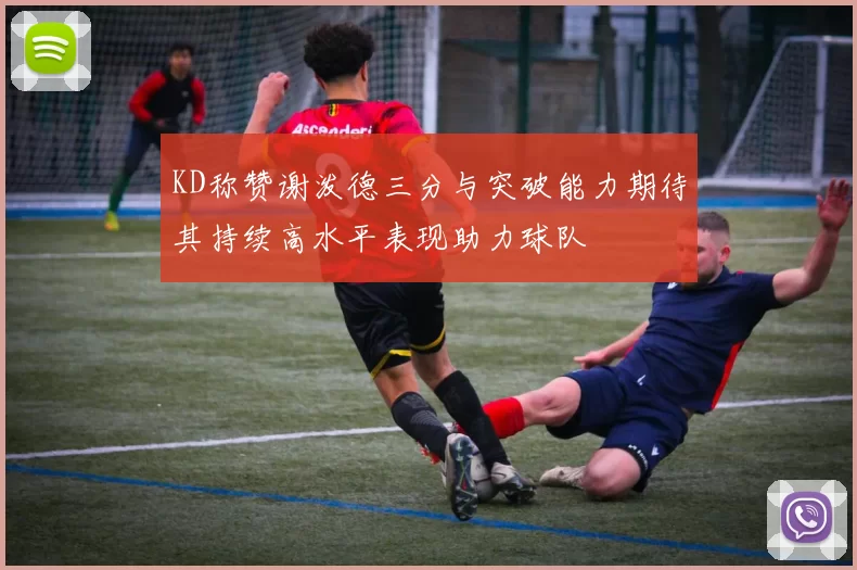 KD称赞谢泼德三分与突破能力期待其持续高水平表现助力球队