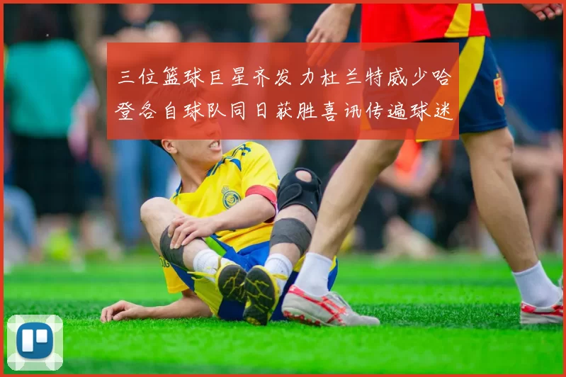 三位篮球巨星齐发力杜兰特威少哈登各自球队同日获胜喜讯传遍球迷圈