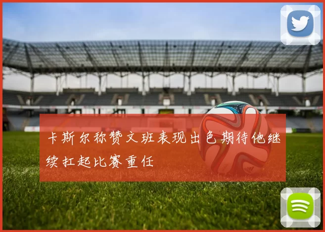卡斯尔称赞文班表现出色期待他继续扛起比赛重任