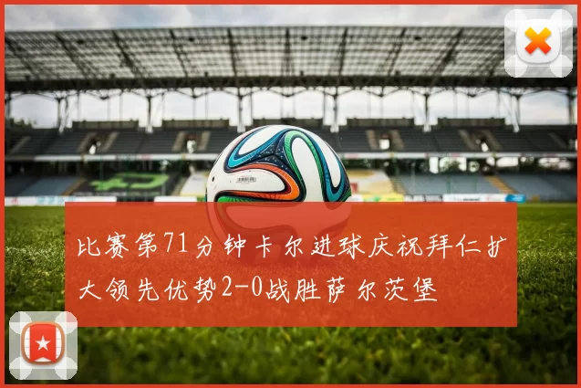 比赛第71分钟卡尔进球庆祝拜仁扩大领先优势2-0战胜萨尔茨堡